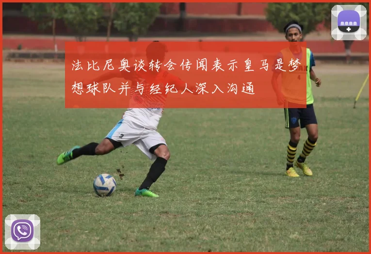法比尼奥谈转会传闻表示皇马是梦想球队并与经纪人深入沟通