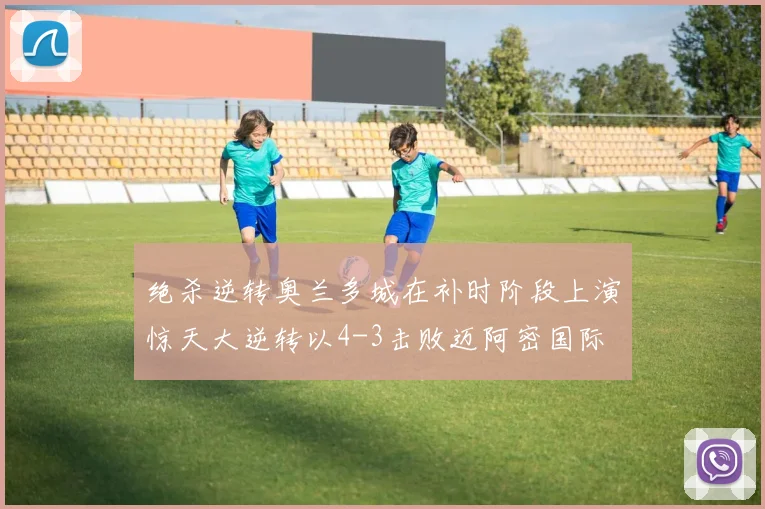 绝杀逆转奥兰多城在补时阶段上演惊天大逆转以4-3击败迈阿密国际