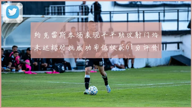 约克雷斯本场表现平平助攻射门均未达标对抗成功率低仅获61分评价