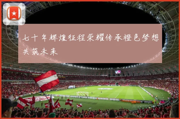 七十年辉煌征程荣耀传承橙色梦想共筑未来