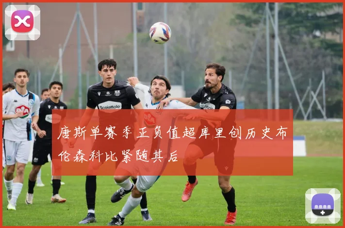 唐斯单赛季正负值超库里创历史布伦森科比紧随其后