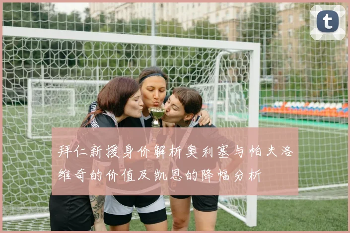 拜仁新援身价解析奥利塞与帕夫洛维奇的价值及凯恩的降幅分析