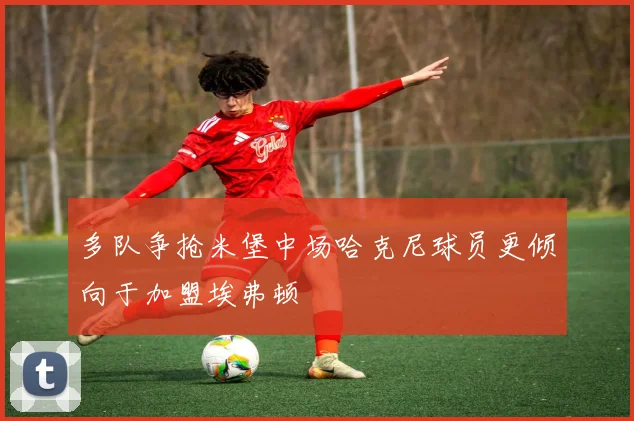 多队争抢米堡中场哈克尼球员更倾向于加盟埃弗顿