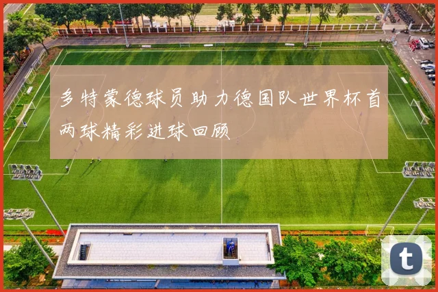 多特蒙德球员助力德国队世界杯首两球精彩进球回顾
