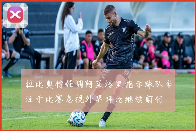 拉比奥特强调阿莱格里指示球队专注于比赛忽视外界评论继续前行