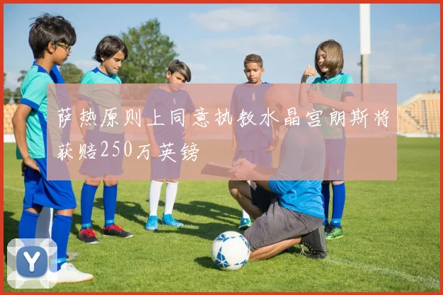 萨热原则上同意执教水晶宫朗斯将获赔250万英镑