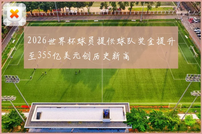 2026世界杯球员提供球队奖金提升至355亿美元创历史新高