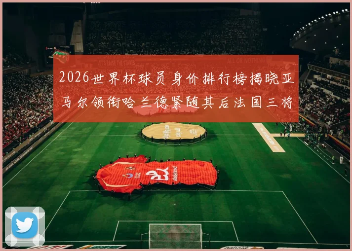 2026世界杯球员身价排行榜揭晓亚马尔领衔哈兰德紧随其后法国三将入围