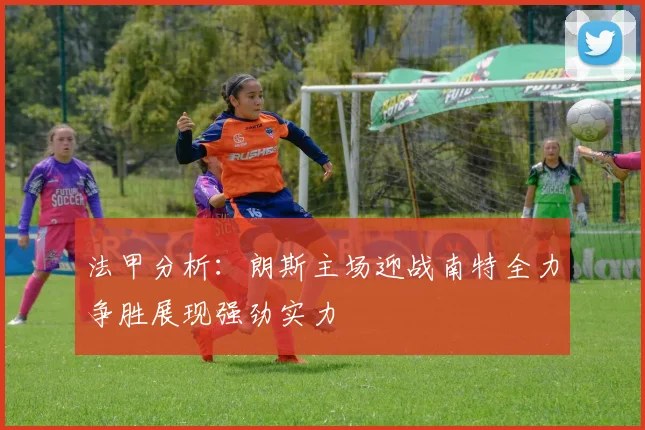 法甲分析：朗斯主场迎战南特全力争胜展现强劲实力